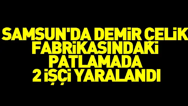 Samsun'da demir çelik fabrikasındaki patlamada 2 işçi yaralandı