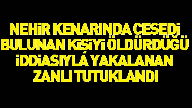 Nehir kenarında cesedi bulunan kişiyi öldürdüğü iddiasıyla yakalanan zanlı tutuklandı