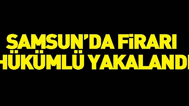 Samsun'da firari hükümlü yakalandı