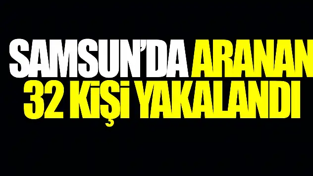SAMSUN'DA ARANAN 32 KİŞİ YAKALANDI