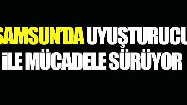 Samsun'da Uyuşturucu ile mücadele sürüyor