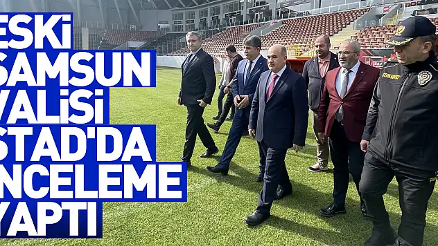 Eski Samsun Valisi Stad'da inceleme yaptı