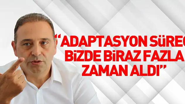 Adaptasyon Süreci Bizde Biraz Fazla Zaman Aldı