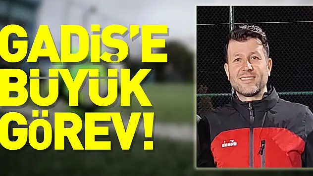 GADİŞ'E BÜYÜK GÖREV!