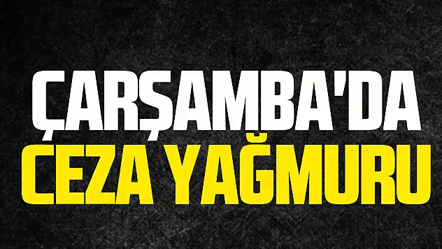 Çarşamba'da CEZA YAĞMURU