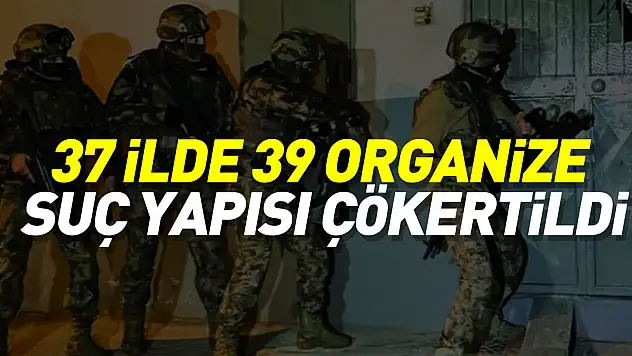 37 ilde 39 organize suç yapısı çökertildi