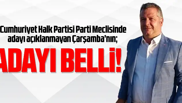 Cumhuriyet Halk Partisi Parti Meclisinde adayı açıklanmayan Çarşamba'nın  ADAYI BELLİ!