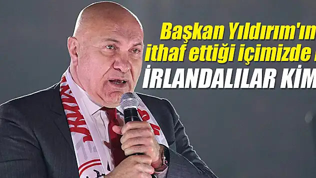 Başkan Yıldırım'ın ithaf ettiği içimizde ki İRLANDALILAR KİM?