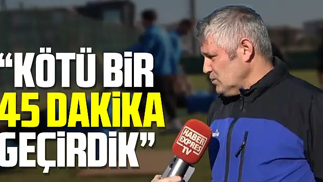 'Kötü bir 45 dakika geçirdik'