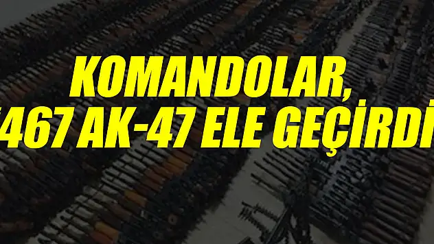 KOMANDOLAR, '467 AK-47 ELE GEÇİRDİ'