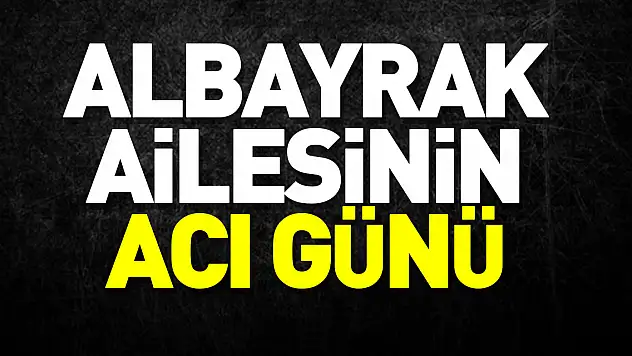 ALBAYRAK AİLESİNİN ACI GÜNÜ