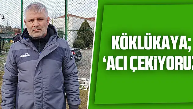 KÖKLÜKAYA 'ACI ÇEKİYORUZ'