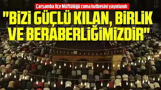 'BİZİ GÜÇLÜ KILAN, BİRLİK VE BERABERLİĞİMİZDİR'