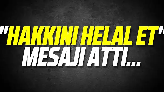 'Hakkını helal et' mesajı attı