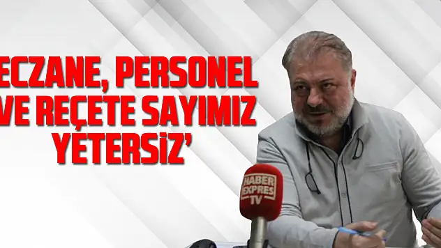 'ECZANE, PERSONEL VE REÇETE SAYIMIZ YETERSİZ'