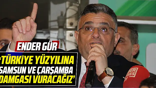 ENDER GÜR 'TÜRKİYE YÜZYILINA SAMSUN VE ÇARŞAMBA DAMGASI VURACAĞIZ'