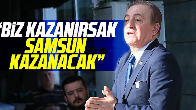'BİZ KAZANIRSAK SAMSUN KAZANACAK'