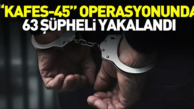 'KAFES-45' OPERASYONUNDA 63 ŞÜPHELİ YAKALANDI