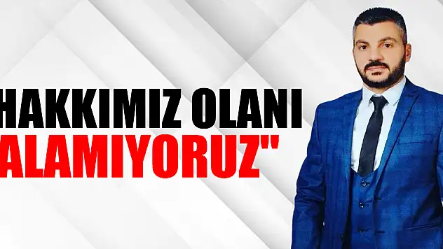 'Hakkımız olanı alamıyoruz'