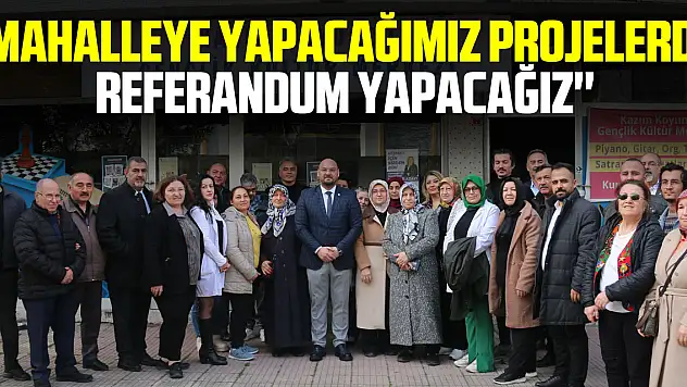 ''Mahalleye yapacağımız projelerde referandum yapacağız''