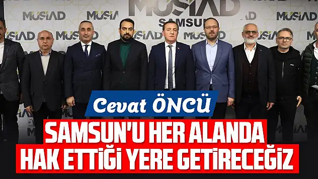 CEVAT ÖNCÜ: SAMSUN'U HER ALANDA HAK ETTİĞİ YERE GETİRECEĞİZ