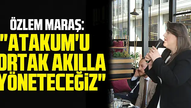 ÖZLEM MARAŞ: : 'ATAKUM'U ORTAK AKILLA YÖNETECEĞİZ'