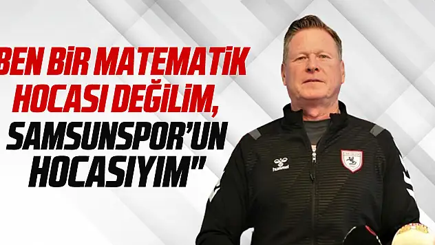 'Ben bir matematik hocası değilim, Samsunspor'un hocasıyım'