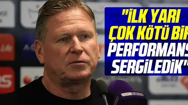 'İlk yarı çok kötü bir performans sergiledik'