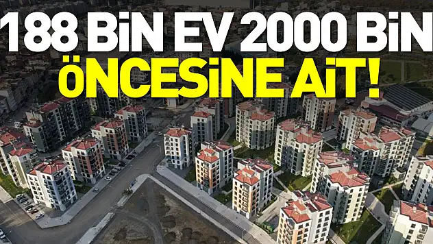 188 BİN EV 2000 BİN ÖNCESİNE AİT!