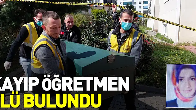 KAYIP ÖĞRETMEN ÖLÜ BULUNDU