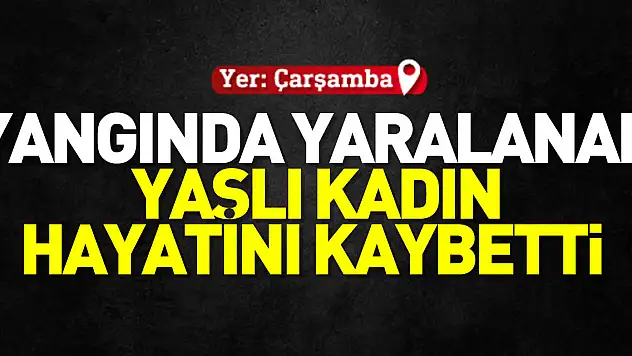 Yangında yaralanan yaşlı kadın hayatını kaybetti