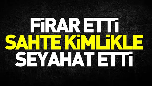 Firar etti, sahte kimlikle seyahat etti