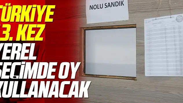 Türkiye 13. kez yerel seçimde oy kullanacak