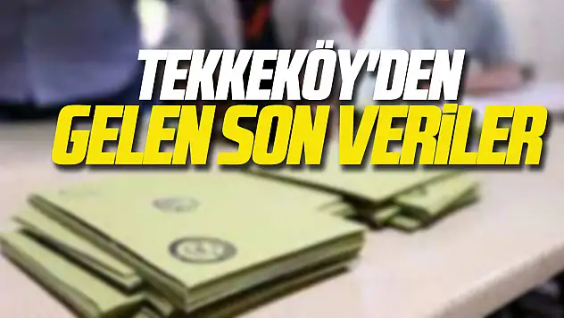 Tekkeköy'den gelen son veriler
