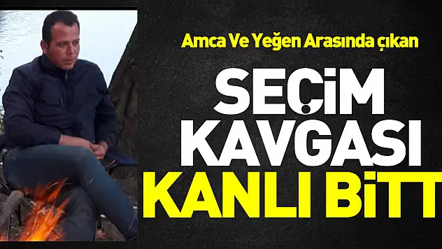SEÇİM KAVGASI KANLI BİTTİ