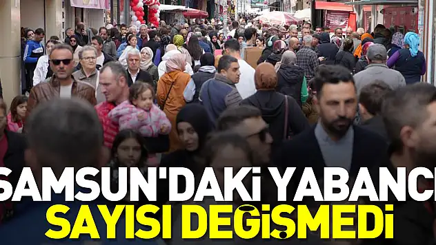 Samsun'daki yabancı sayısı değişmedi