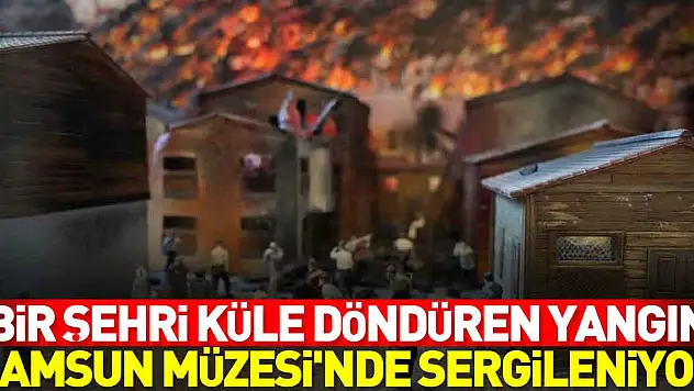 Bir şehri küle döndüren yangın Samsun Müzesi'nde sergileniyor