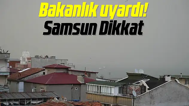 Bakanlık uyardı! Samsun Dikkat
