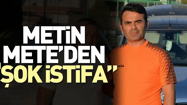METİN METE'DEN 'ŞOK İSTİFA'