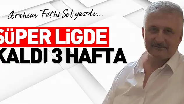 SÜPER LİGDE KALDI 3 HAFTA