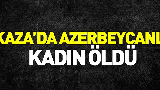 KAZA'DA AZERBEYCANLI  KADIN ÖLDÜ