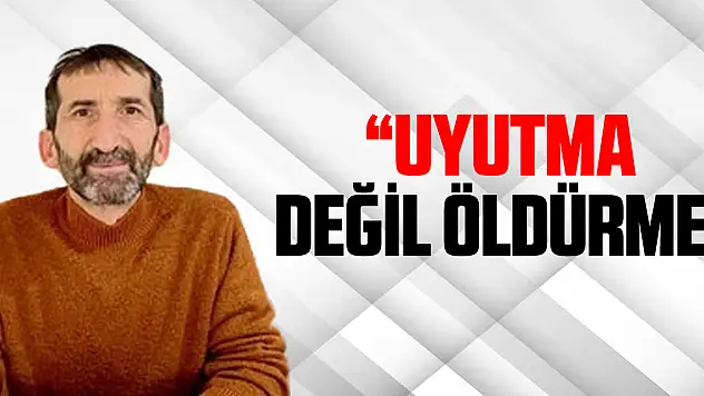 'Uyutma değil öldürme'