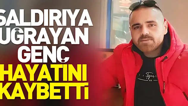 Saldırıya uğrayan genç hayatını kaybetti