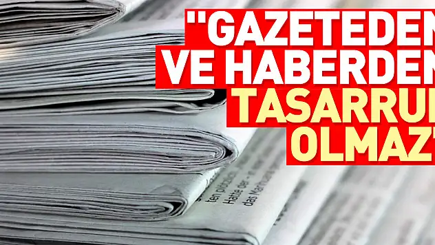 'Gazeteden ve haberden tasarruf olmaz'