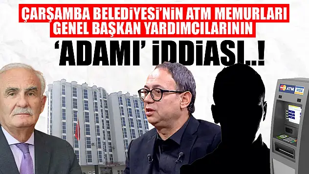 Çarşamba Belediyesi'nin ATM memurları genel başkan yardımcılarının 'adamı' iddiası..!