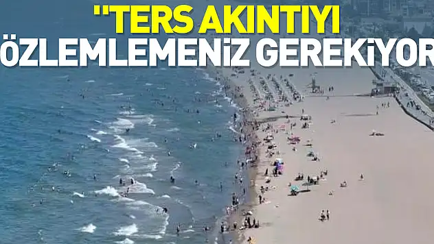 'Ters akıntıyı gözlemlemeniz gerekiyor'