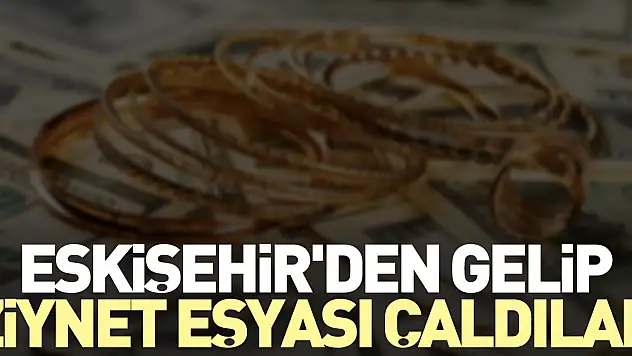 Eskişehir'den gelip ziynet eşyası çaldılar