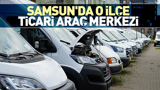 SAMSUN'DA O İLÇE TİCARİ ARAÇ MERKEZİ