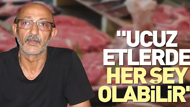 'UCUZ ETLERDE HER ŞEY OLABİLİR'