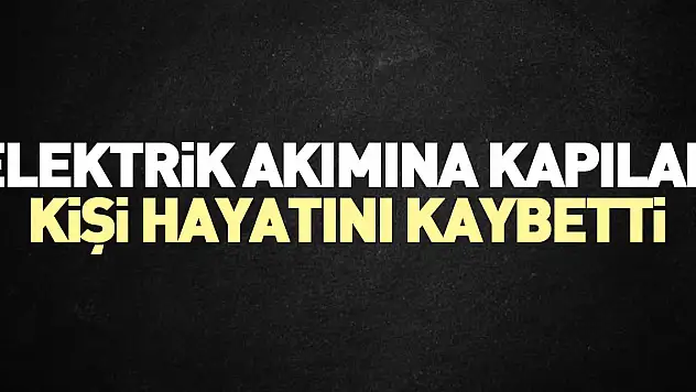 Elektrik akımına kapılan kişi hayatını kaybetti